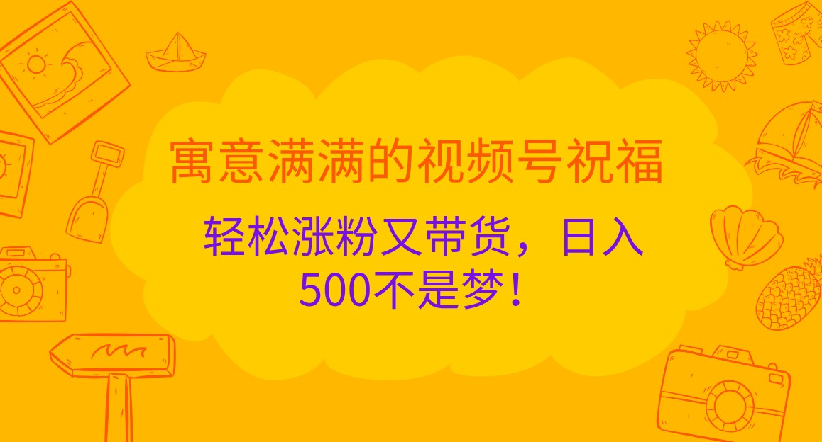 寓意满满的视频号祝福，轻松涨粉又带货，日入500不是梦！-富爸爸项目圈