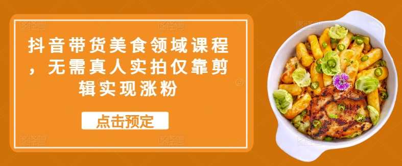 抖音带货美食领域课程，无需真人实拍仅靠剪辑实现涨粉-富爸爸项目圈