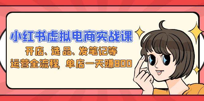 （13110期）小红书虚拟电商实战课：开店、选品、发笔记等运营全流程，单店一天赚800-富爸爸项目圈