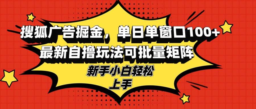 （13116期）搜狐广告掘金，单日单窗口100+，最新自撸玩法可批量矩阵，适合新手小白-富爸爸项目圈