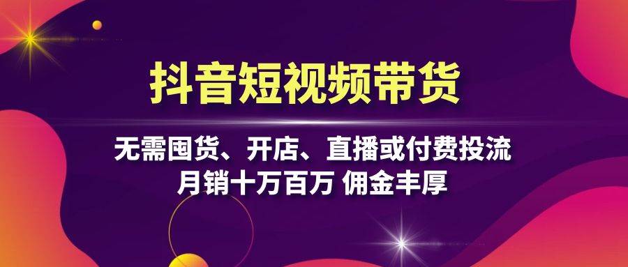 抖音短视频带货：无需囤货、开店、直播或付费投流，月销十万百万 佣金丰厚-富爸爸项目圈