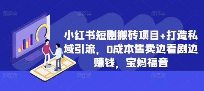 小红书短剧搬砖项目+打造私域引流，0成本售卖边看剧边赚钱，宝妈福音【揭秘】-富爸爸项目圈