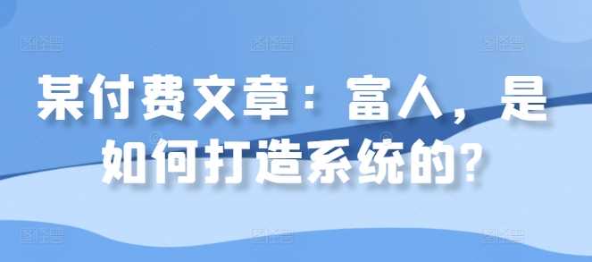 某付费文章：富人，是如何打造系统的?-富爸爸项目圈
