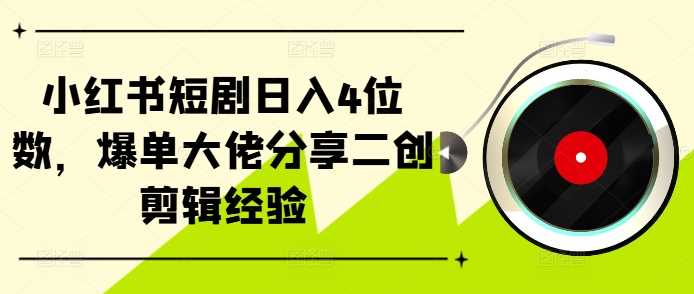 小红书短剧日入4位数，爆单大佬分享二创剪辑经验-富爸爸项目圈