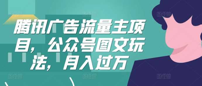 腾讯广告流量主项目，公众号图文玩法，月入过万-富爸爸项目圈