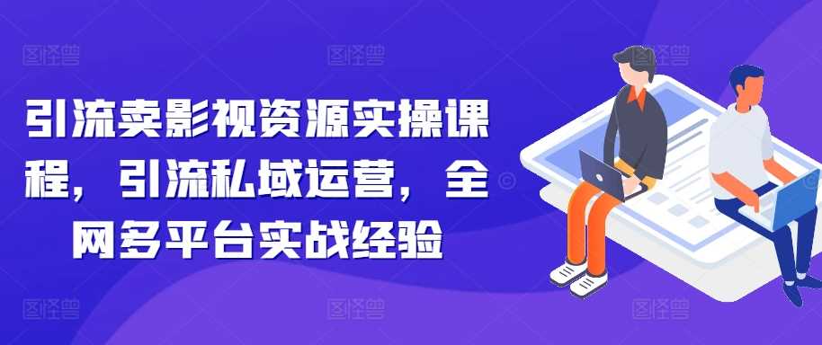 引流卖影视资源实操课程，引流私域运营，全网多平台实战经验-富爸爸项目圈