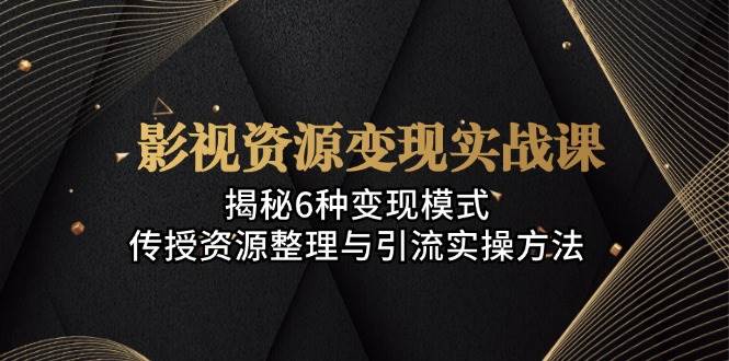 （13140期）影视资源变现实战课：揭秘6种变现模式，传授资源整理与引流实操方法-富爸爸项目圈