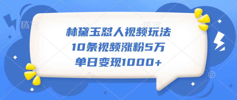林黛玉怼人视频玩法，10条视频涨粉5万，单日变现1000+-富爸爸项目圈