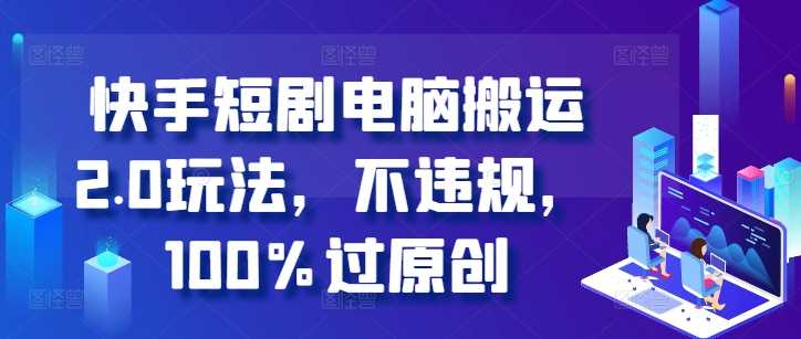 快手短剧电脑搬运2.0玩法，不违规，100%过原创-富爸爸项目圈