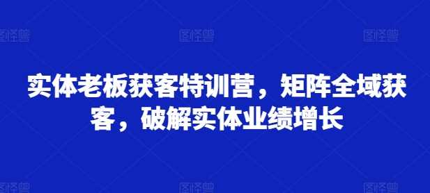 实体老板获客特训营，矩阵全域获客，破解实体业绩增长-富爸爸项目圈