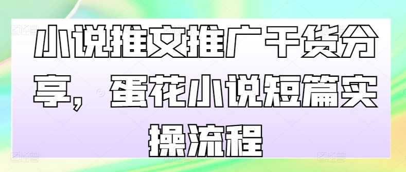 小说推文推广干货分享，蛋花小说短篇实操流程-富爸爸项目圈