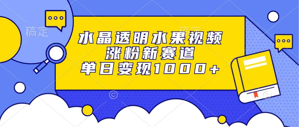 （13163期）水晶透明水果视频，涨粉新赛道，单日变现1000+-富爸爸项目圈