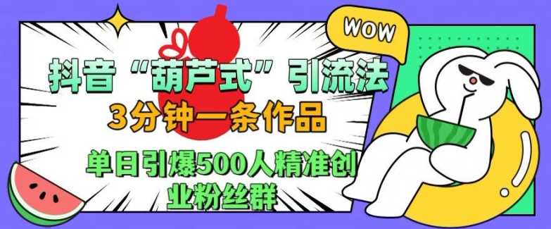 抖音葫芦式引流法，三分钟一条作品，单日引爆抖音500人精准创业粉丝群【揭秘】-富爸爸项目圈