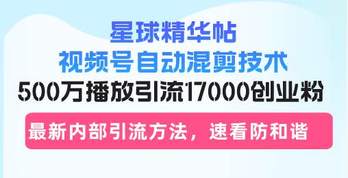 （13168期）星球精华帖视频号自动混剪技术，500万播放引流17000创业粉，最新内部引…-富爸爸项目圈