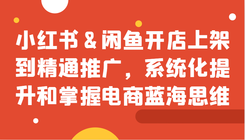 小红书&闲鱼开店上架到精通推广，系统化提升和掌握电商蓝海思维-富爸爸项目圈