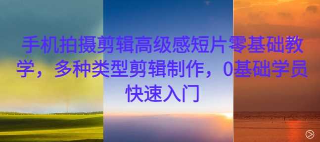 手机拍摄剪辑高级感短片零基础教学，多种类型剪辑制作，0基础学员快速入门-富爸爸项目圈