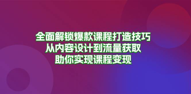 （13176期）全面解锁爆款课程打造技巧，从内容设计到流量获取，助你实现课程变现-富爸爸项目圈