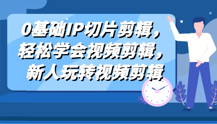 0基础IP切片剪辑，轻松学会视频剪辑，新人玩转视频剪辑-富爸爸项目圈