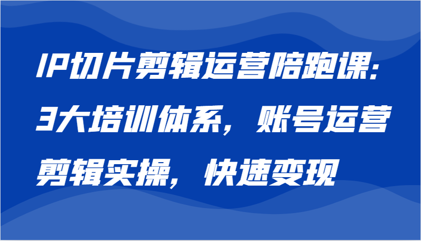 IP切片剪辑运营陪跑课，3大培训体系：账号运营 剪辑实操 快速变现-富爸爸项目圈