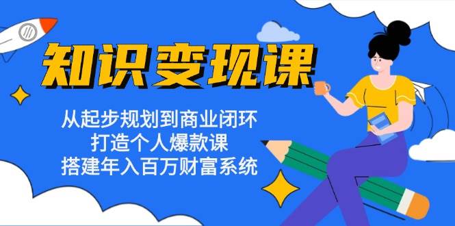 （13185期）知识变现课：从起步规划到商业闭环 打造个人爆款课 搭建年入百万财富系统-富爸爸项目圈