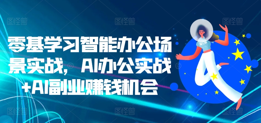 零基学习智能办公场景实战，AI办公实战+AI副业赚钱机会-富爸爸项目圈