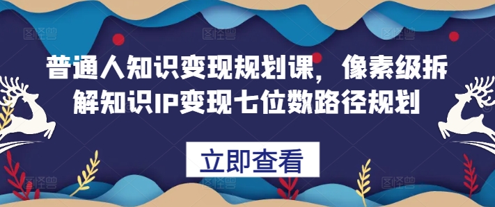 普通人知识变现规划课，像素级拆解知识IP变现七位数路径规划-富爸爸项目圈