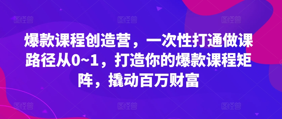 爆款课程创造营，​一次性打通做课路径从0~1，打造你的爆款课程矩阵，撬动百万财富-富爸爸项目圈