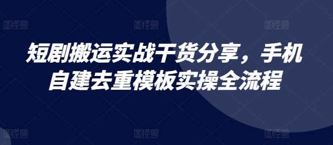 短剧搬运实战干货分享，手机自建去重模板实操全流程-富爸爸项目圈
