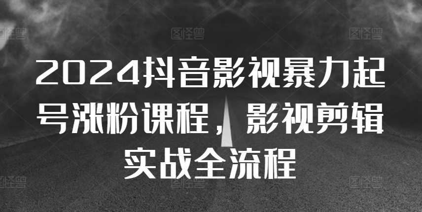 2024抖音影视暴力起号涨粉课程，影视剪辑搬运实战全流程-富爸爸项目圈