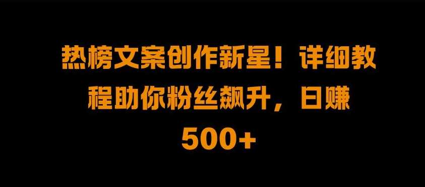 热榜文案创作新星!详细教程助你粉丝飙升，日入500+【揭秘】-富爸爸项目圈