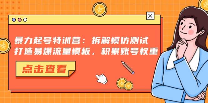 （13184期）暴力起号特训营：拆解模仿测试，打造易爆流量模板，积累账号权重-富爸爸项目圈