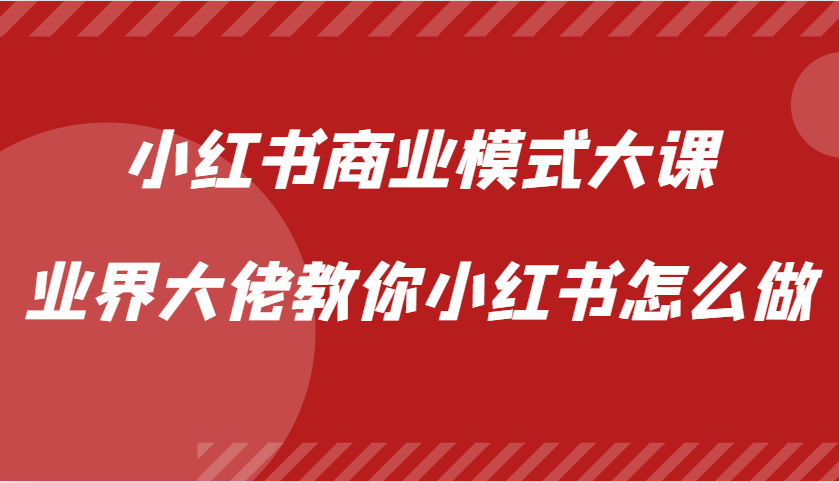 小红书商业模式大课，业界大佬教你小红书怎么做【视频课】-富爸爸项目圈