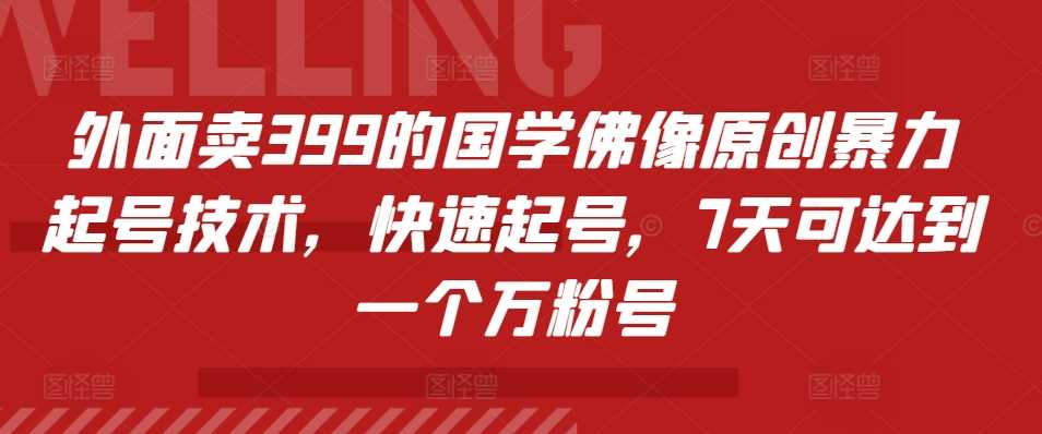 外面卖399的国学佛像原创暴力起号技术，快速起号，7天可达到一个万粉号-富爸爸项目圈