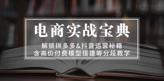 （13195期）电商实战宝典 解锁拼多多&抖音运营秘籍 含高价付费模型搭建等分段教学-富爸爸项目圈