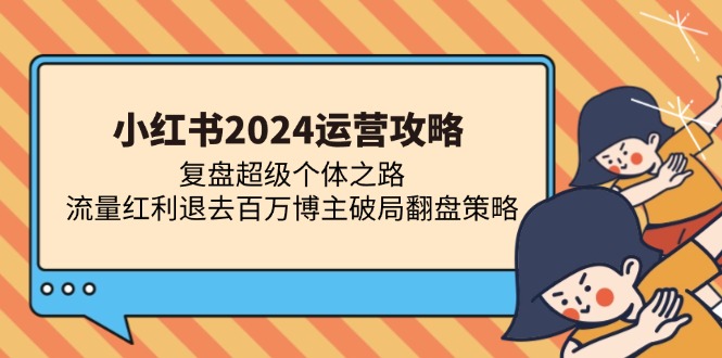 （13194期）小红书2024运营攻略：复盘超级个体之路 流量红利退去百万博主破局翻盘-富爸爸项目圈