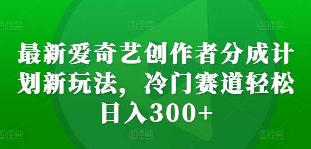 最新爱奇艺创作者分成计划新玩法，冷门赛道轻松日入300+【揭秘】-富爸爸项目圈