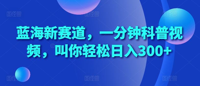 蓝海新赛道，一分钟科普视频，叫你轻松日入300+【揭秘】-富爸爸项目圈