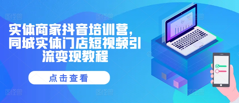 实体商家抖音培训营，同城实体门店短视频引流变现教程-富爸爸项目圈