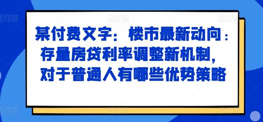 某付费文章：楼市最新动向，存量房贷利率调整新机制，对于普通人有哪些优势策略-富爸爸项目圈