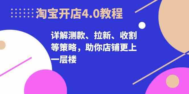 淘宝开店4.0教程，详解测款、拉新、收割等策略，助你店铺更上一层楼-富爸爸项目圈