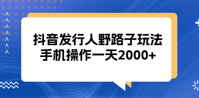 （13220期）抖音发行人野路子玩法，手机操作一天2000+-富爸爸项目圈