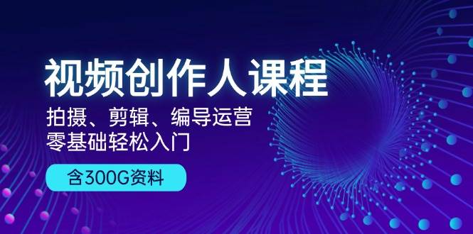 视频创作人课程：拍摄、剪辑、编导运营，零基础轻松入门，附300G资料-富爸爸项目圈