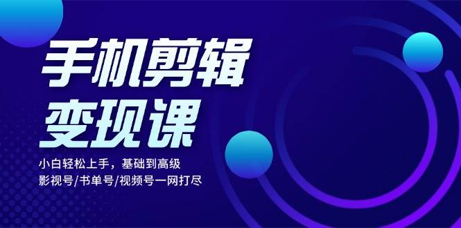 （13231期）手机剪辑变现课：小白轻松上手，基础到高级 影视号/书单号/视频号一网打尽-富爸爸项目圈