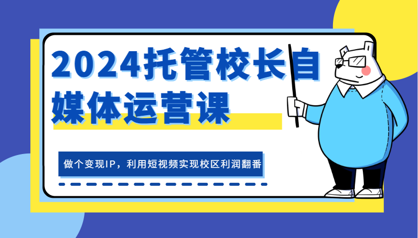 2024托管校长自媒体运营课，做个变现IP，利用短视频实现校区利润翻番-富爸爸项目圈
