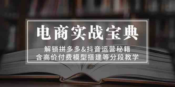 电商实战宝典：解锁拼多多&抖音运营秘籍，含高价付费模型搭建等分段教学-富爸爸项目圈