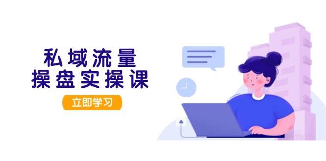 私域流量操盘实操课，从用户调研到成交变现，打造可落地的私域引流策略-富爸爸项目圈