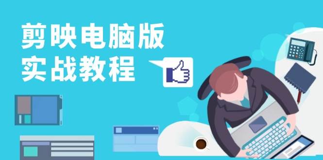剪映电脑版实战教程，0基础打造短视频剪辑高手，详解功能、工具与实操案例-富爸爸项目圈