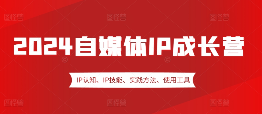 2024自媒体IP成长营，IP认知、IP技能、实践方法、使用工具、嘉宾分享等-富爸爸项目圈