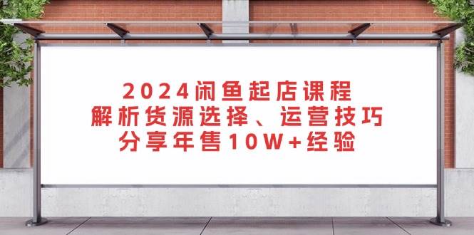（13267期）2024闲鱼起店课程：解析货源选择、运营技巧，分享年售10W+经验-富爸爸项目圈