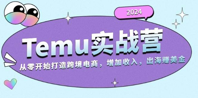 （13266期）2024Temu实战营：从零开始打造跨境电商，增加收入，出海赚美金-富爸爸项目圈